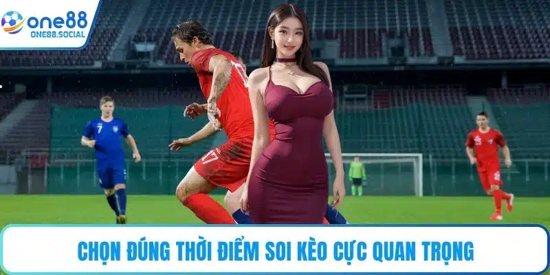 Chọn đúng thời điểm soi kèo cực quan trọng