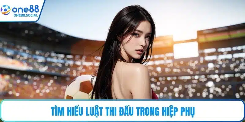 Tìm hiểu luật thi đấu trong hiệp phụ